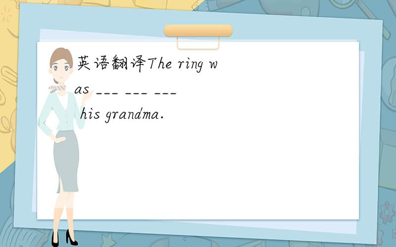 英语翻译The ring was ___ ___ ___ his grandma.