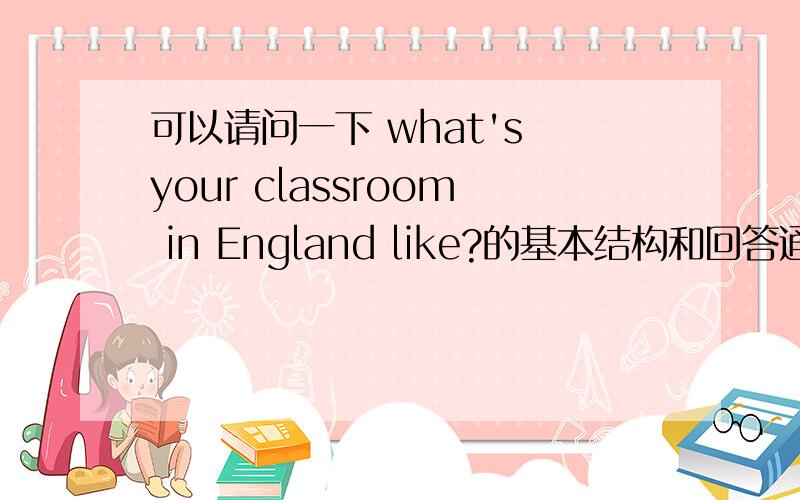 可以请问一下 what's your classroom in England like?的基本结构和回答通常会用到哪些词语吗?