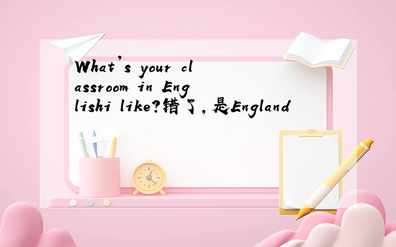 What's your classroom in Englishi like?错了，是England