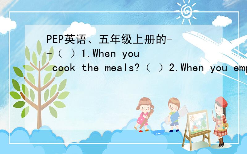 PEP英语、五年级上册的- -（ ）1.When you cook the meals?（ ）2.When you empty the trash?（ ）3.When you do the dishes?（ ）4.When you wash the clothes?A.Remember to pick out the batteries.B.Remember to rinse off the detergent.C.Rememb