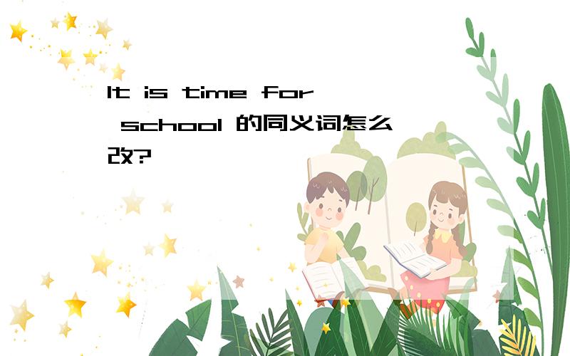It is time for school 的同义词怎么改?