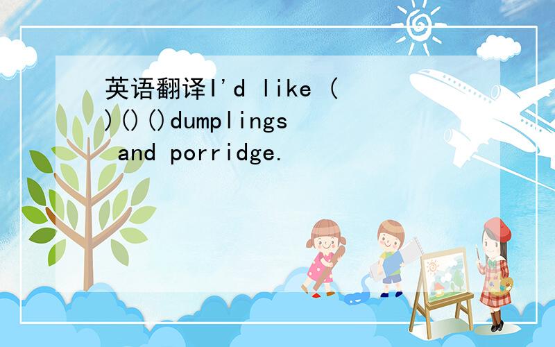 英语翻译I'd like ()()()dumplings and porridge.