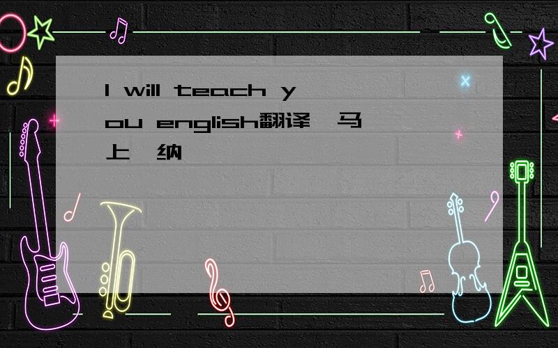 I will teach you english翻译,马上釆纳