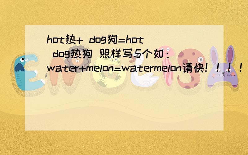 hot热+ dog狗=hot dog热狗 照样写5个如：water+melon=watermelon请快！！！！