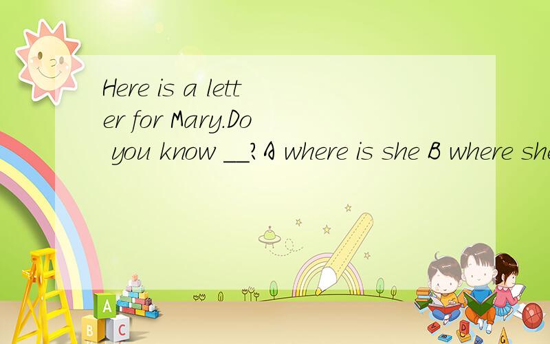 Here is a letter for Mary.Do you know __?A where is she B where she is C where she was