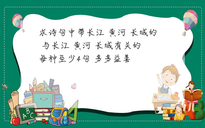 求诗句中带长江 黄河 长城的 与长江 黄河 长城有关的 每种至少4句 多多益善
