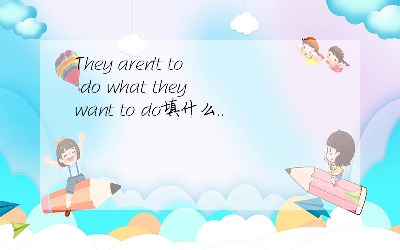 They aren't to do what they want to do填什么..