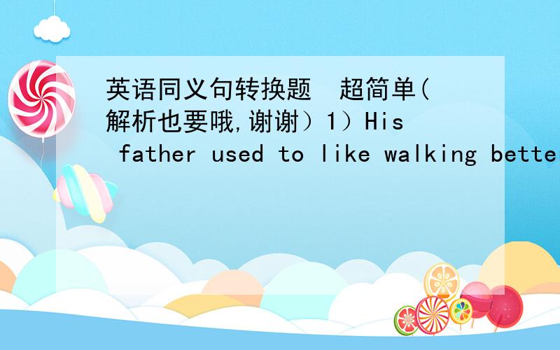英语同义句转换题  超简单(解析也要哦,谢谢）1）His father used to like walking better than riding a bike.(同义句）His father______walking__________riding a bike in the past.2)It seems that she has changed a lot.          She see