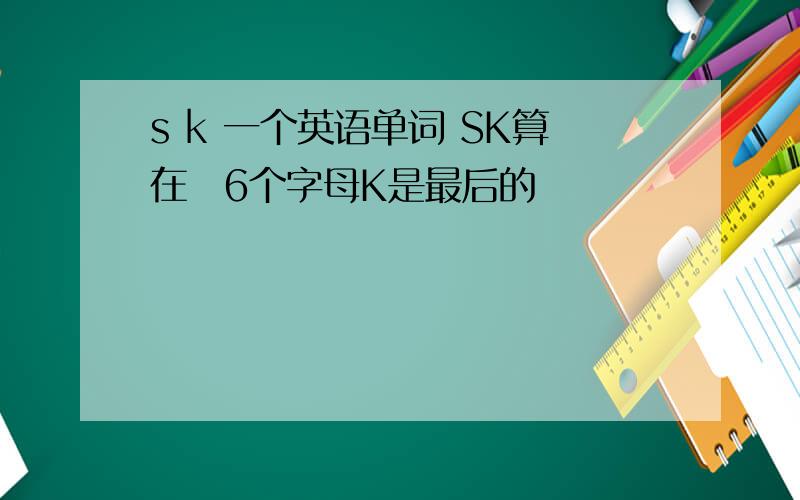 s k 一个英语单词 SK算在抐6个字母K是最后的