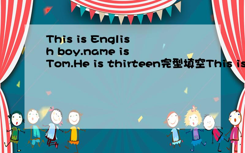 This is English boy.name is Tom.He is thirteen完型填空This is( )English boy.( )name is Tom.He is thirteen.He is( )NO.3 Middle School.He is in( ).He is in Row 6.Jenny is Tom's friend.She is an Englishi( ).She is No.16( ).( )is Number 1.She likes c
