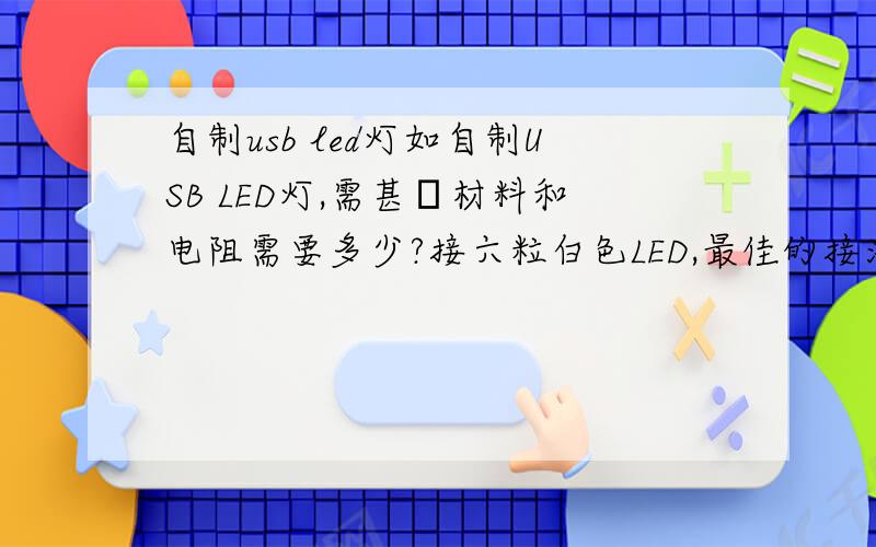 自制usb led灯如自制USB LED灯,需甚麼材料和电阻需要多少?接六粒白色LED,最佳的接法是并还是串呢?如何增加光亮度及效率(在命不降低的情况下)(有图表示范!我出30分,)