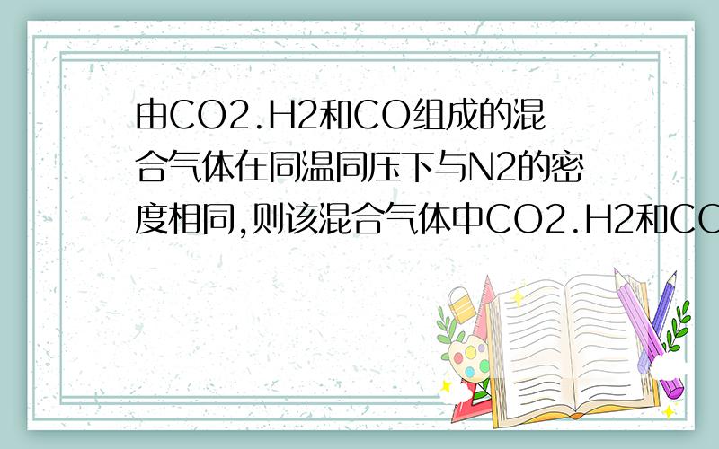由CO2.H2和CO组成的混合气体在同温同压下与N2的密度相同,则该混合气体中CO2.H2和CO的体积比是一楼答案不全面.还有一个答案