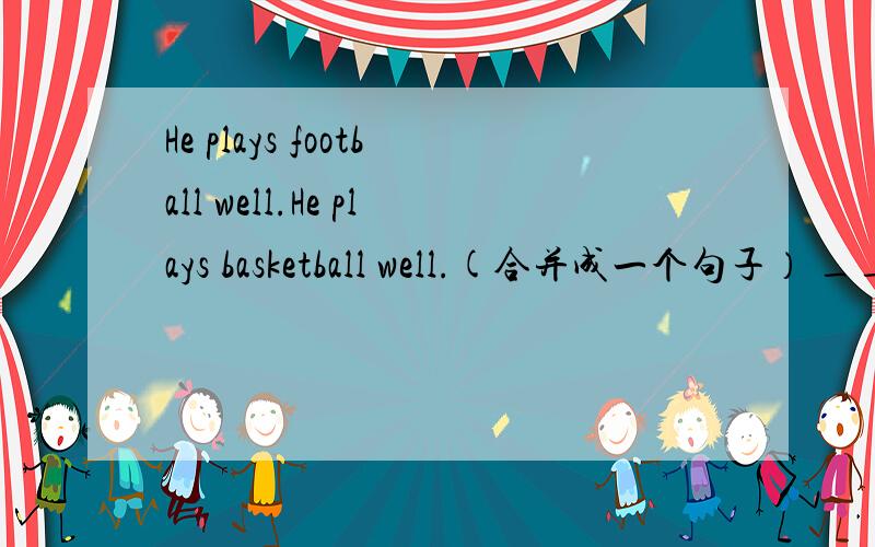 He plays football well.He plays basketball well.(合并成一个句子） ___ ___ does he play footballHe plays football well.He plays basketball well.(合并成一个句子）___ ___ does he play football well ____ ___ plays basketball well.