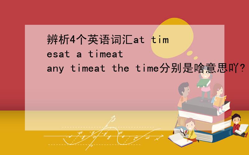 辨析4个英语词汇at timesat a timeat any timeat the time分别是啥意思吖?