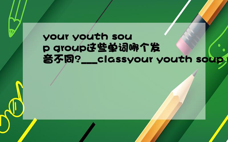 your youth soup group这些单词哪个发音不同?___classyour youth soup group这些单词哪个发音不同?___class is so much fun.A.She B.He C.Her My brother is___university student and my mother is___English teacher.A.an,a B.a,a C.a,an