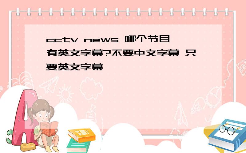 cctv news 哪个节目有英文字幕?不要中文字幕 只要英文字幕