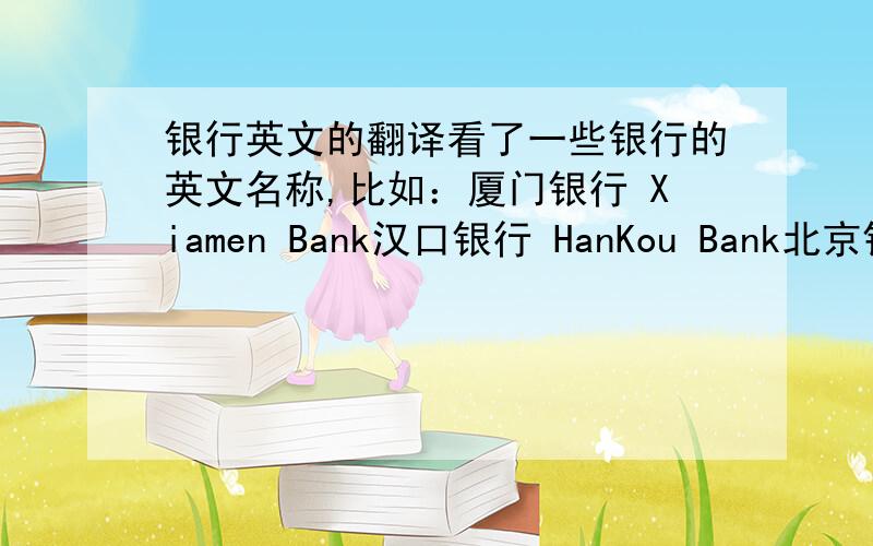 银行英文的翻译看了一些银行的英文名称,比如：厦门银行 Xiamen Bank汉口银行 HanKou Bank北京银行 Bank of BeiJing重庆银行 Bank of ChongQing宁波银行 Bank of NingBo一部分是 xxx Bank ； 一部分是 Bank of xxx为