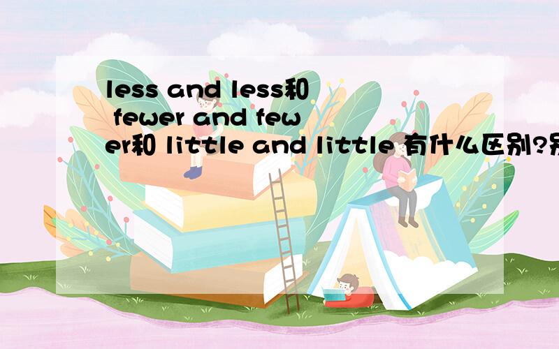 less and less和 fewer and fewer和 little and little 有什么区别?别误导我!急,less and less fewer and fewer little and little 都分别用在什么地方?