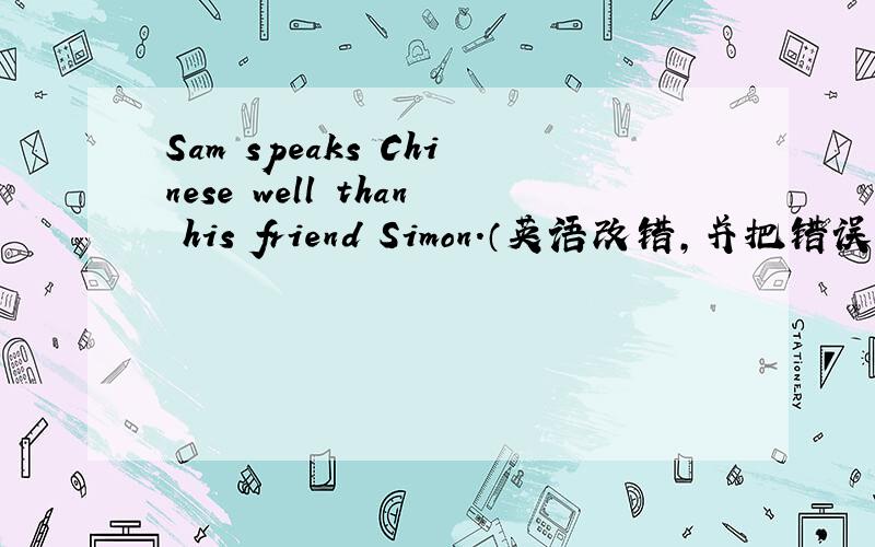 Sam speaks Chinese well than his friend Simon.（英语改错,并把错误改出来）