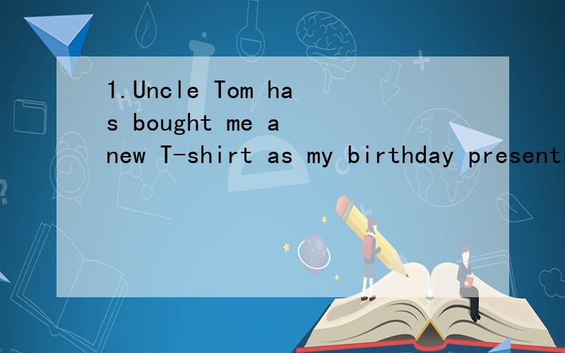 1.Uncle Tom has bought me a new T-shirt as my birthday presents.（保持句子意思不变）Uncle Tom______ _______ a new T-shirt ______me as my birday presents.2.We have to get up very early in the morning to catch thefirst bus.（保持句子意