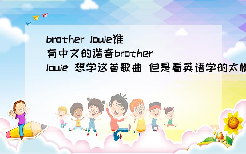 brother louie谁有中文的谐音brother louie 想学这首歌曲 但是看英语学的太慢 谁有中文的谐音啊