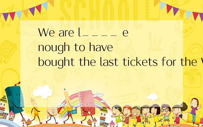 We are l____ enough to have bought the last tickets for the World Cup.