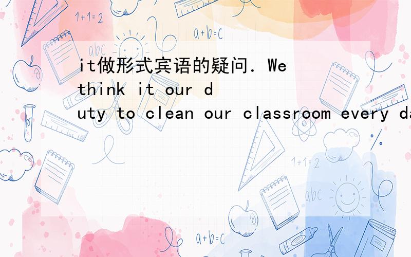 it做形式宾语的疑问．We think it our duty to clean our classroom every day.可以说成We think it's our duty to clean our classroom every day.为什么对于其他it做形式宾语的句子呢?比如He felt it important learning English well