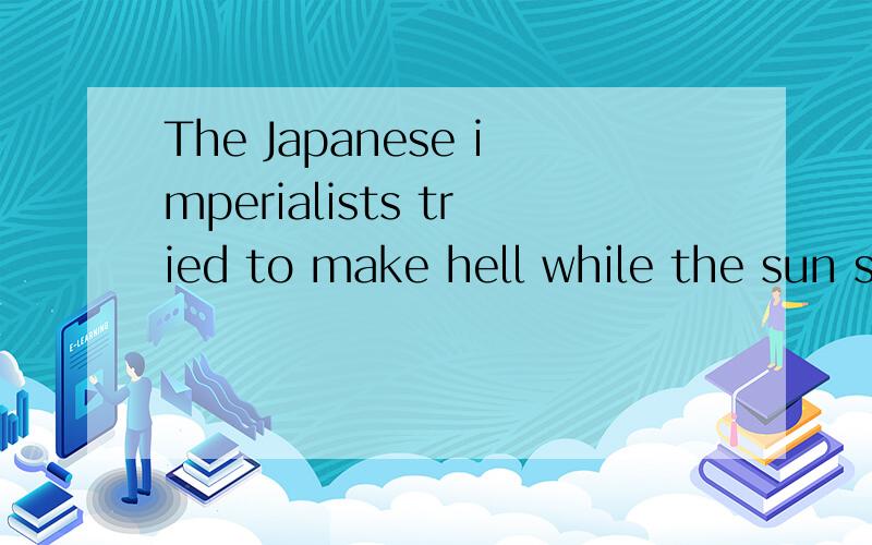 The Japanese imperialists tried to make hell while the sun shines.请帮忙翻译一下这个句子,