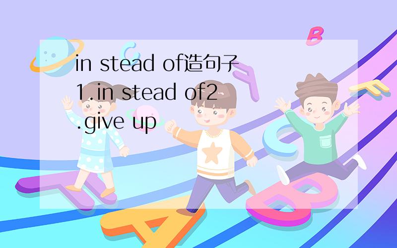 in stead of造句子1.in stead of2.give up