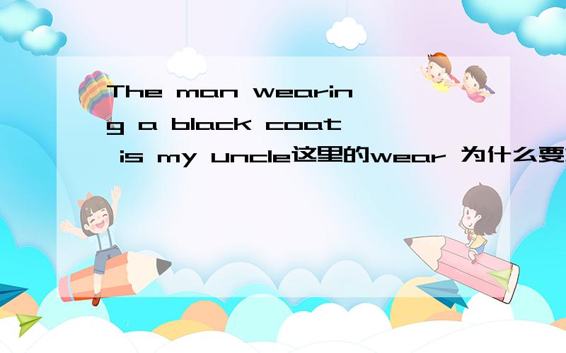 The man wearing a black coat is my uncle这里的wear 为什么要加ing那么,The man wears a black coat is my uncle 这句话对么