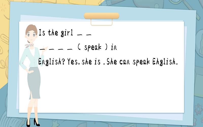 Is the girl ______(speak)in English?Yes,she is .She can speak Ehglish.