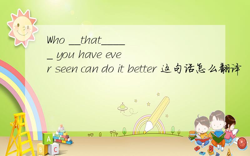 Who __that_____ you have ever seen can do it better 这句话怎么翻译