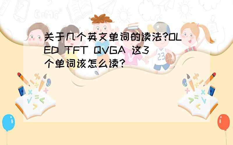 关于几个英文单词的读法?OLED TFT QVGA 这3个单词该怎么读?