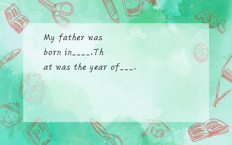 My father was born in____.That was the year of___.