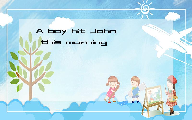A boy hit John this morning