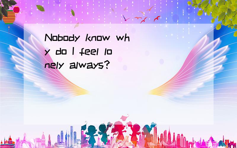 Nobody know why do I feel lonely always?
