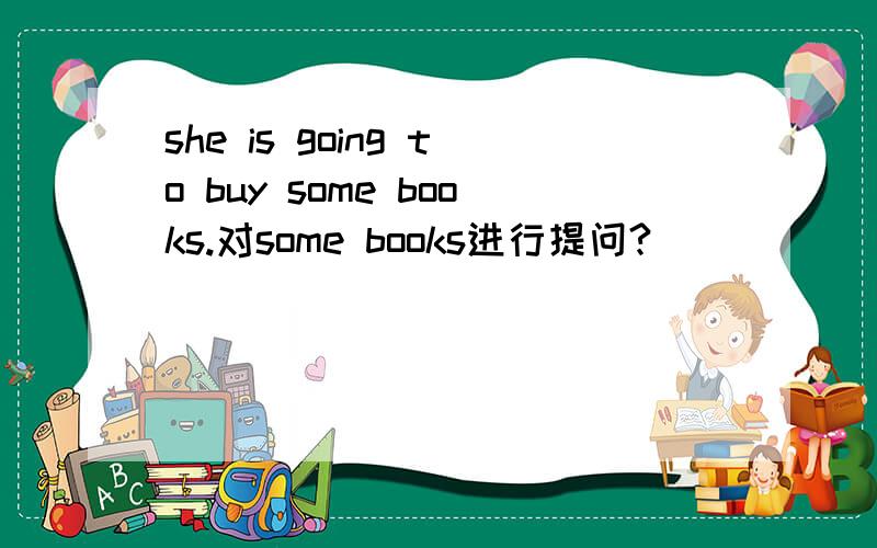 she is going to buy some books.对some books进行提问?