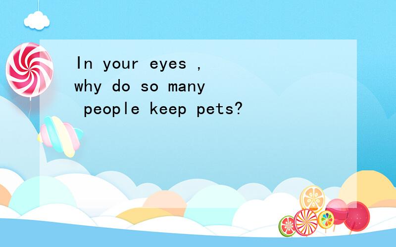 In your eyes ,why do so many people keep pets?