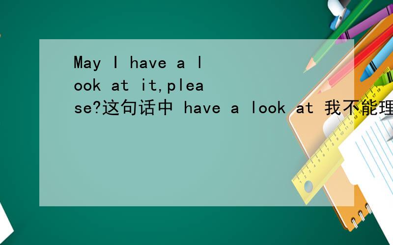 May I have a look at it,please?这句话中 have a look at 我不能理解,能不能写为May I look at it?为什么要加have 具体have a 在这里表示什么?有没有实际意思?have a handache have表示