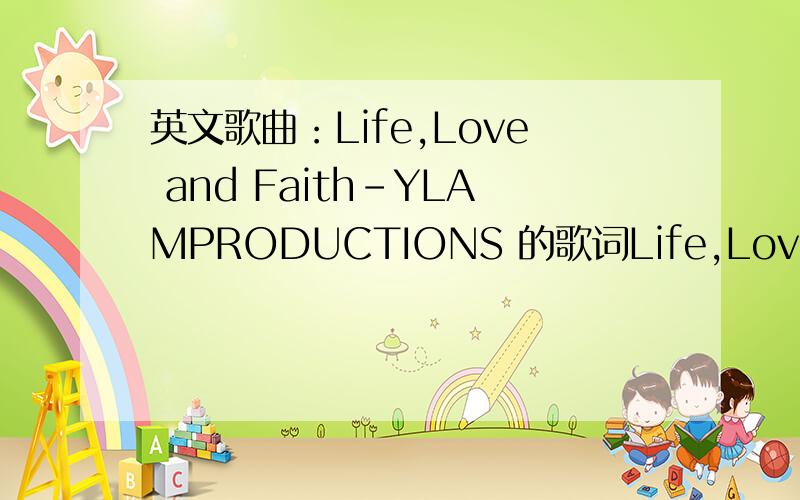 英文歌曲：Life,Love and Faith-YLAMPRODUCTIONS 的歌词Life,Love and Faith-YLAMPRODUCTIONS希望可以有翻译.