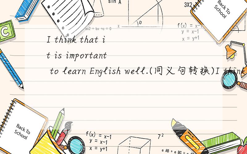 I think that it is important to learn English well.(同义句转换)I think it _____ _____ _____ English well.