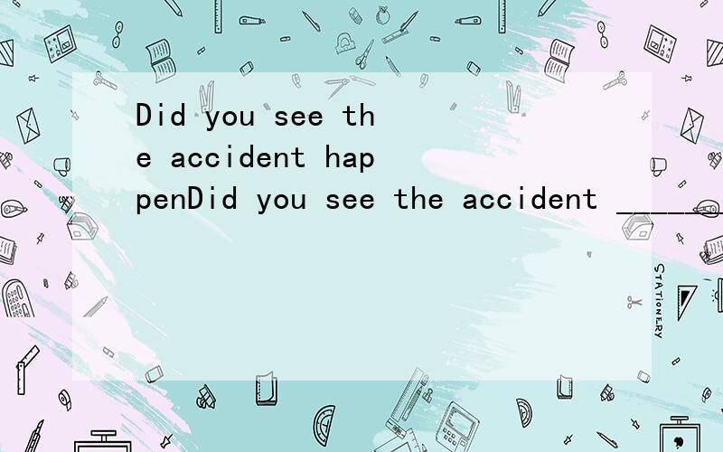Did you see the accident happenDid you see the accident ________ 是happen 还是happened,为什么