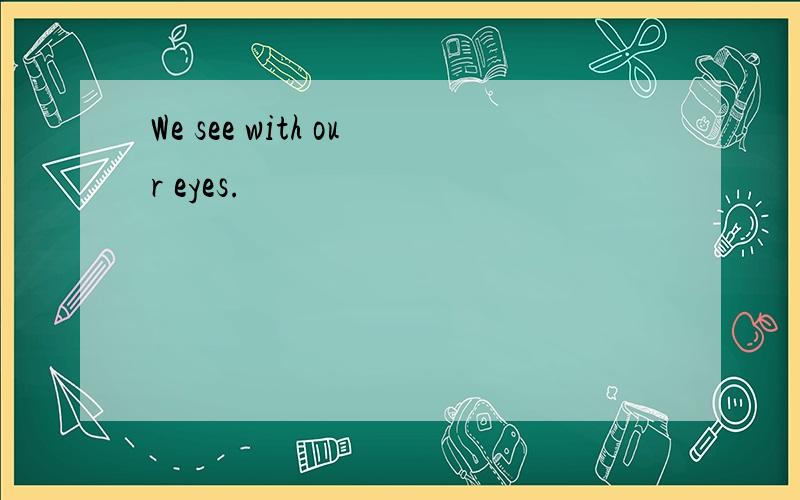 We see with our eyes.