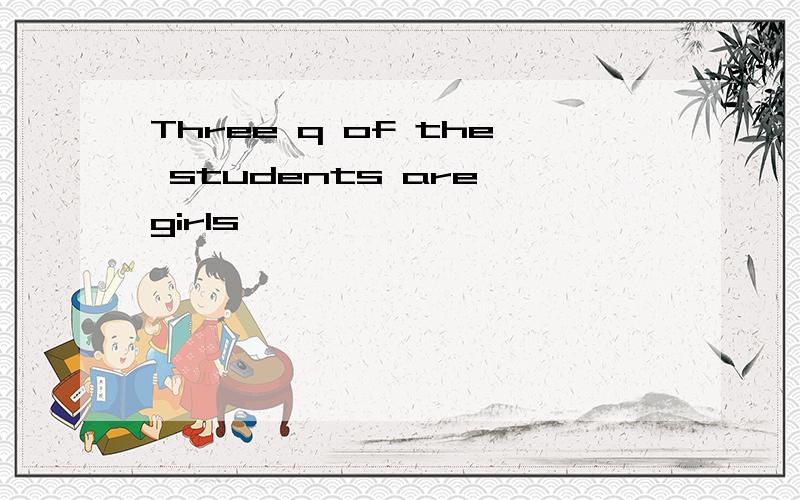 Three q of the students are girls