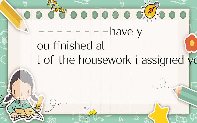 --------have you finished all of the housework i assigned you -------- ( )not already ,not yet,not nearly,not almost 为什么选b