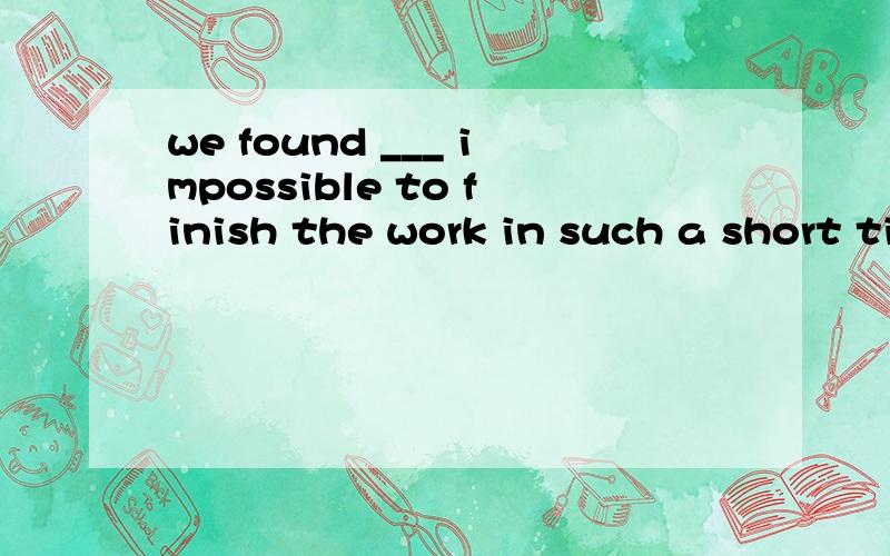we found ___ impossible to finish the work in such a short timeit’s that was it that