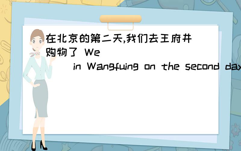 在北京的第二天,我们去王府井购物了 We( ) ( ) ( )in Wangfuing on the second day in Beijing