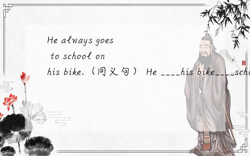 He always goes to school on his bike.（同义句） He ____his bike____school ____ _____ ____.
