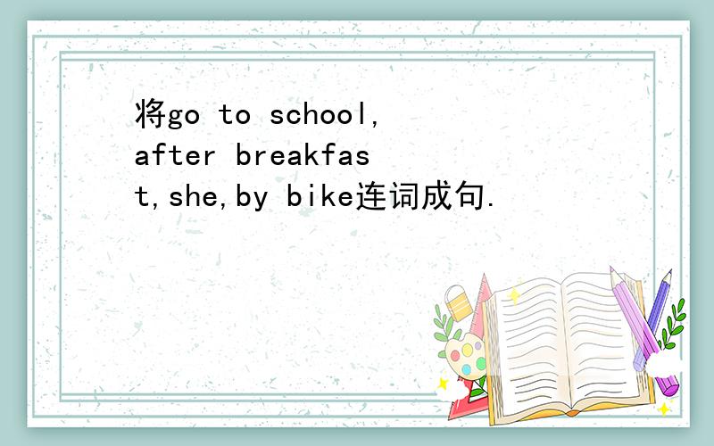 将go to school,after breakfast,she,by bike连词成句.