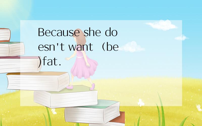 Because she doesn't want （be)fat.
